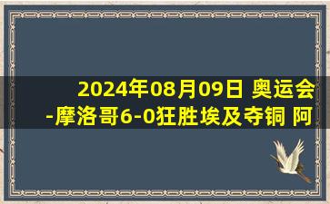 2024年08月09日 奥运会-摩洛哥6-0狂胜埃及夺铜 阿布德2传1射阿什拉夫世界波